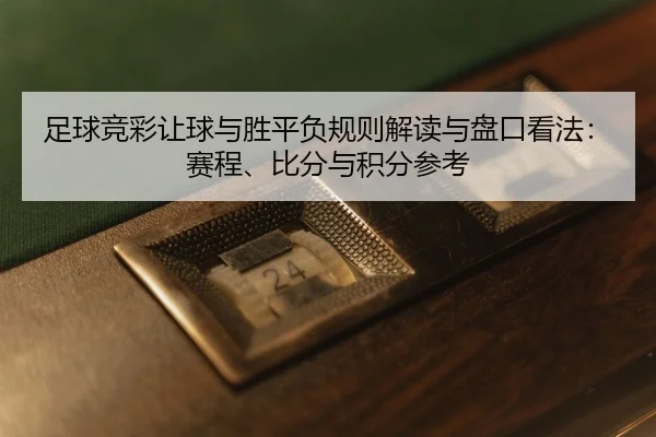 足球竞彩让球与胜平负规则解读与盘口看法：赛程、比分与积分参考